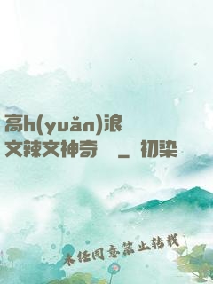 高h(yuǎn)浪蕩文辣文神奇寶貝