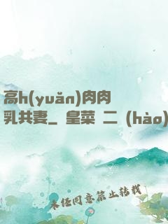 高h(yuǎn)肉肉乳共妻
