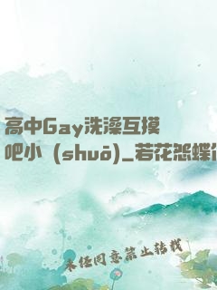 高中Gay洗澡互摸鳮吧小說(shuō)