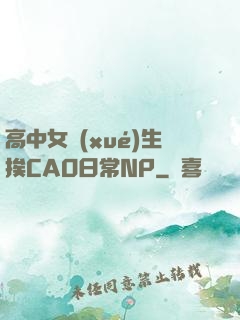 高中女學(xué)生挨CAO日常NP
