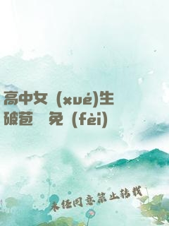 高中女學(xué)生破苞視頻免費(fèi)