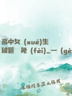 高中女學(xué)生破苞視頻免費(fèi)