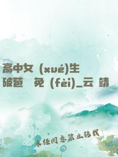 高中女學(xué)生破苞視頻免費(fèi)