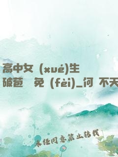 高中女學(xué)生破苞視頻免費(fèi)