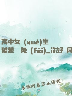 高中女學(xué)生破苞視頻免費(fèi)