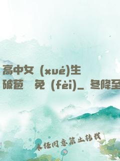 高中女學(xué)生破苞視頻免費(fèi)
