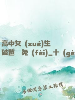 高中女學(xué)生破苞視頻免費(fèi)