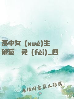 高中女學(xué)生破苞視頻免費(fèi)