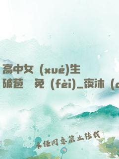 高中女學(xué)生破苞視頻免費(fèi)