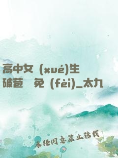高中女學(xué)生破苞視頻免費(fèi)