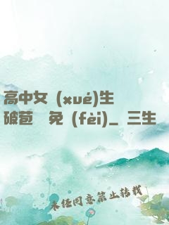 高中女學(xué)生破苞視頻免費(fèi)