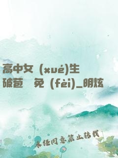 高中女學(xué)生破苞視頻免費(fèi)