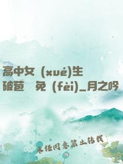 高中女學(xué)生破苞視頻免費(fèi)