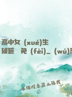 高中女學(xué)生破苞視頻免費(fèi)