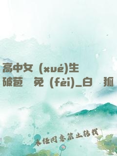 高中女學(xué)生破苞視頻免費(fèi)