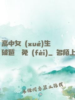 高中女學(xué)生破苞視頻免費(fèi)