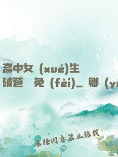 高中女學(xué)生破苞視頻免費(fèi)