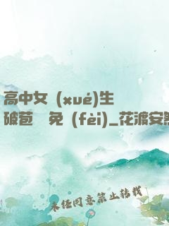 高中女學(xué)生破苞視頻免費(fèi)