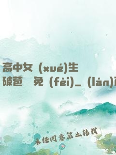 高中女學(xué)生破苞視頻免費(fèi)