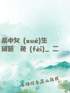 高中女學(xué)生破苞視頻免費(fèi)