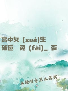 高中女學(xué)生破苞視頻免費(fèi)