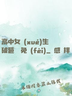 高中女學(xué)生破苞視頻免費(fèi)