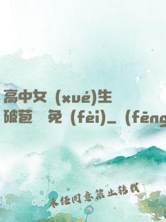 高中女學(xué)生破苞視頻免費(fèi)