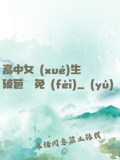 高中女學(xué)生破苞視頻免費(fèi)