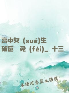 高中女學(xué)生破苞視頻免費(fèi)