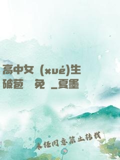 高中女學(xué)生破苞視頻免費