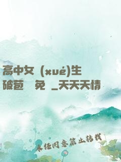 高中女學(xué)生破苞視頻免費