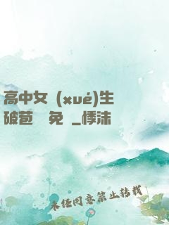 高中女學(xué)生破苞視頻免費