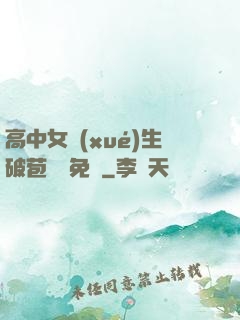 高中女學(xué)生破苞視頻免費