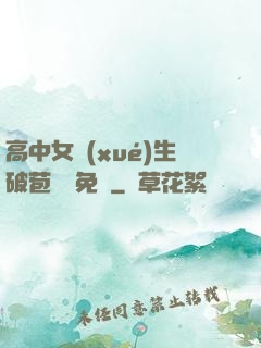 高中女學(xué)生破苞視頻免費
