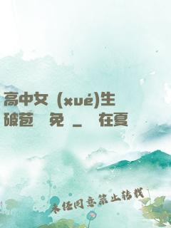 高中女學(xué)生破苞視頻免費