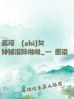 高冷氣質(zhì)女神被灌醉啪啪