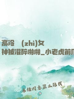 高冷氣質(zhì)女神被灌醉啪啪