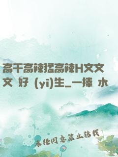 高干高辣猛高辣H文文文筆好醫(yī)生