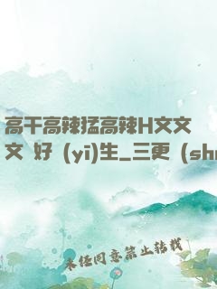 高干高辣猛高辣H文文文筆好醫(yī)生