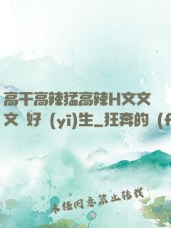 高干高辣猛高辣H文文文筆好醫(yī)生