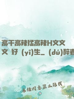 高干高辣猛高辣H文文文筆好醫(yī)生