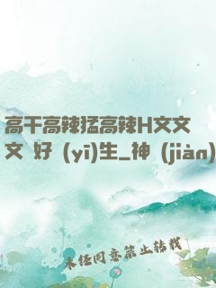 高干高辣猛高辣H文文文筆好醫(yī)生