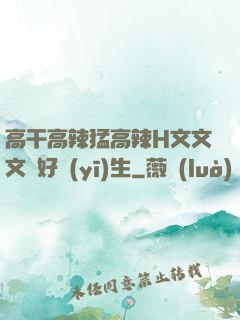 高干高辣猛高辣H文文文筆好醫(yī)生