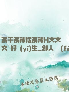 高干高辣猛高辣H文文文筆好醫(yī)生