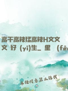高干高辣猛高辣H文文文筆好醫(yī)生