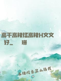 高干高辣猛高辣H文文筆好