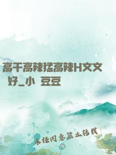 高干高辣猛高辣H文文筆好