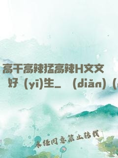 高干高辣猛高辣H文文筆好醫(yī)生