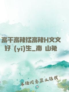 高干高辣猛高辣H文文筆好醫(yī)生