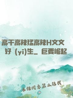 高干高辣猛高辣H文文筆好醫(yī)生